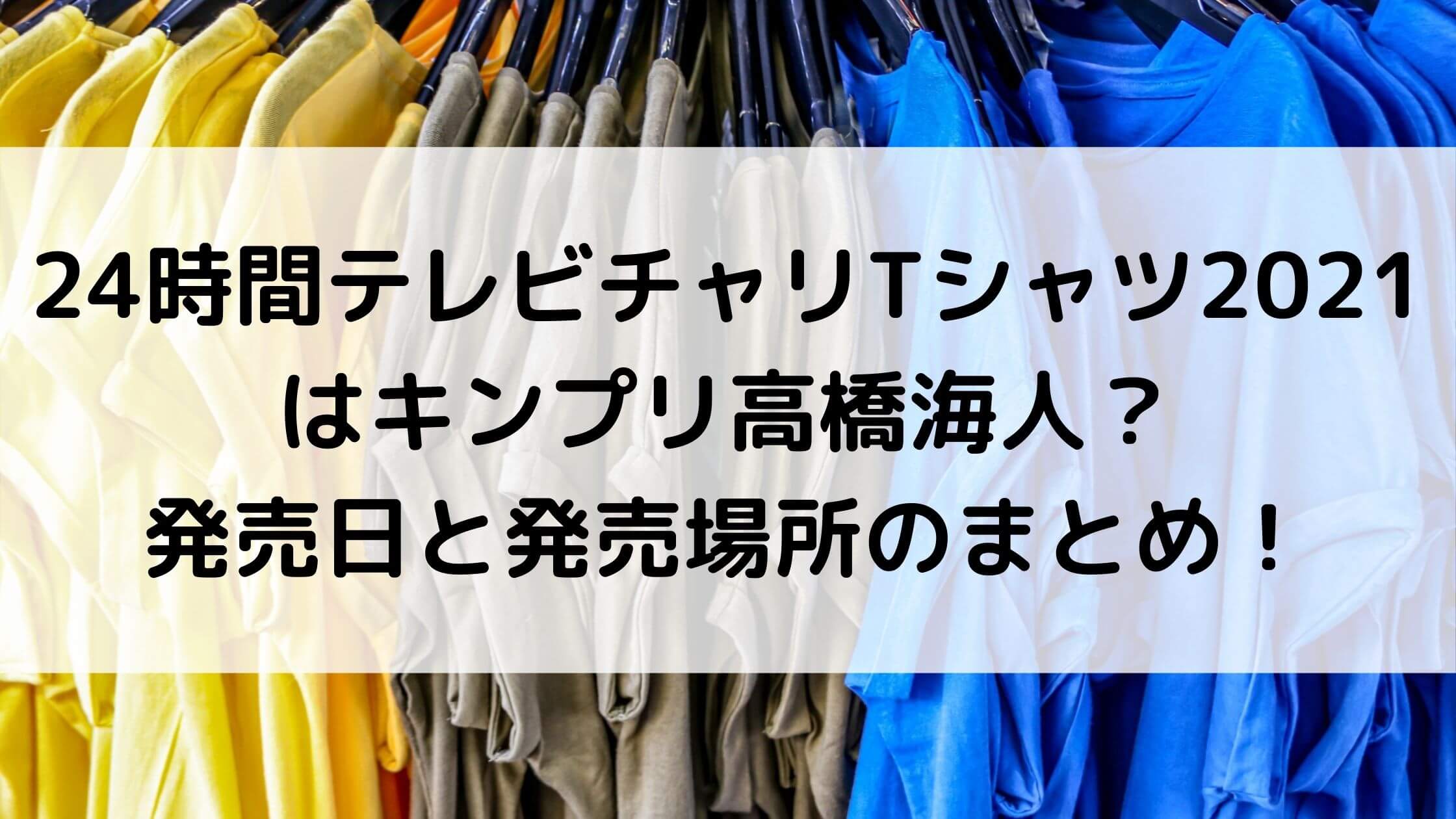 24時間テレビチャリtシャツ21はキンプリ高橋海人 発売日と発売場所 カラー展開のまとめ あんブログ