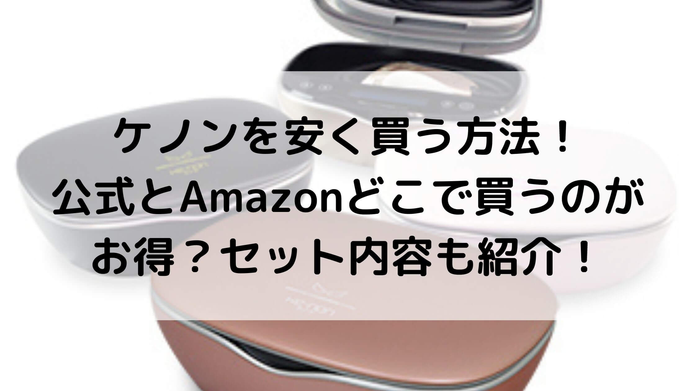 ケノン脱毛器を安く買う方法 公式とamazonどこで買うのがお得 セット内容も紹介 2021年10月最新 あんブログ